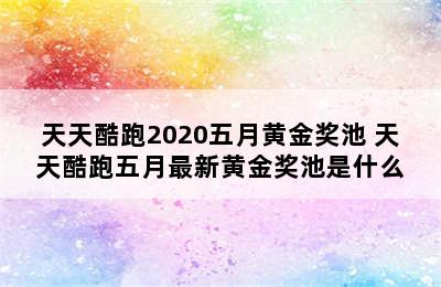 天天酷跑2020五月黄金奖池 天天酷跑五月最新黄金奖池是什么